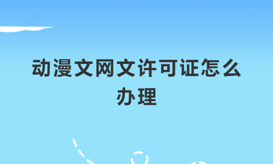 動漫文網文許可證怎么辦理?申請條件及材料指南