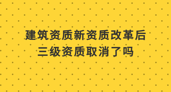 新資質改革后三級資質取消了嗎?申請二級資質好辦理嗎?