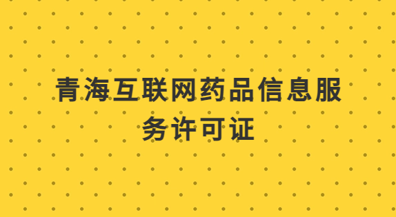 青海互聯網藥品信息服務許可證怎么辦理?代辦申請流程及材料指南
