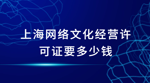 上海網(wǎng)絡(luò)文化經(jīng)營許可證要多少錢?如何申請(qǐng)?