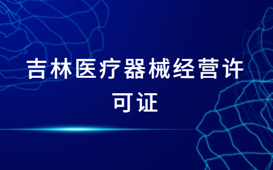 吉林醫(yī)療器械經(jīng)營(yíng)許可證怎么辦理?申請(qǐng)條件、材料、流程指南