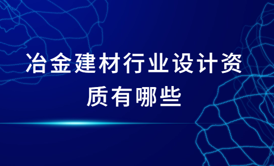 冶金建材行業設計資質有哪些?怎么辦理?