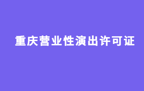 重慶營(yíng)業(yè)性演出許可證怎么辦理,申請(qǐng)流程、條件及材料攻略
