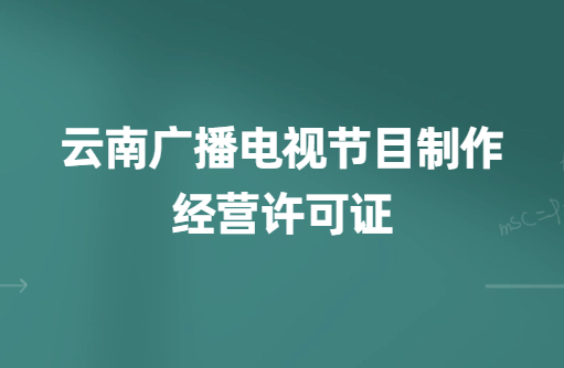 云南廣播電視節(jié)目制作經(jīng)營(yíng)許可證怎么辦理,申請(qǐng)條件、流程、材料指南