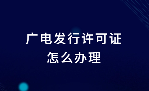 廣電發行許可證怎么辦理?申請條件及材料明細