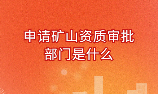 申請礦山資質審批部門是什么?承包范圍及辦理流程