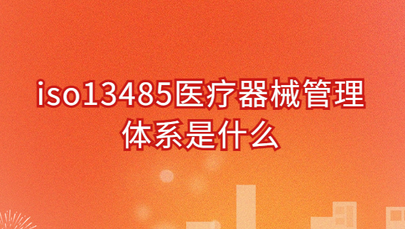 iso13485醫療器械管理體系是什么?申請好處與條件是什么?