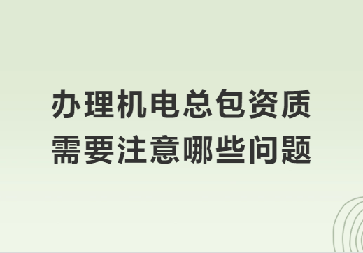 辦理機(jī)電總包資質(zhì)需要注意哪些問(wèn)題?準(zhǔn)備材料有哪些?