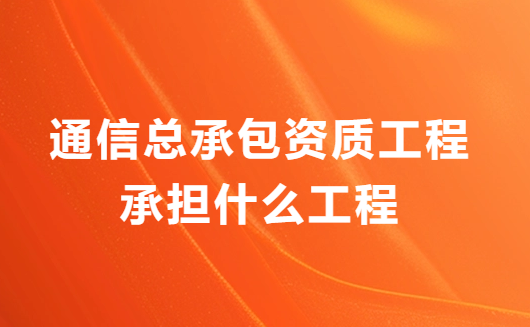 通信總承包資質工程承擔什么工程?業務范圍有哪些?