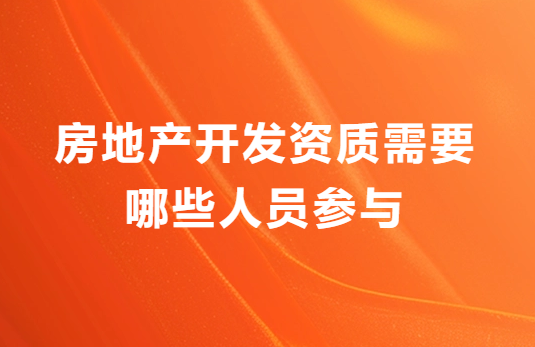 房地產開發資質需要哪些人員參與?申請材料有哪些?