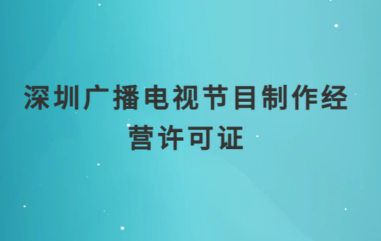 深圳廣播電視節(jié)目制作經(jīng)營許可證怎么辦理,申請條件流程與材料指南