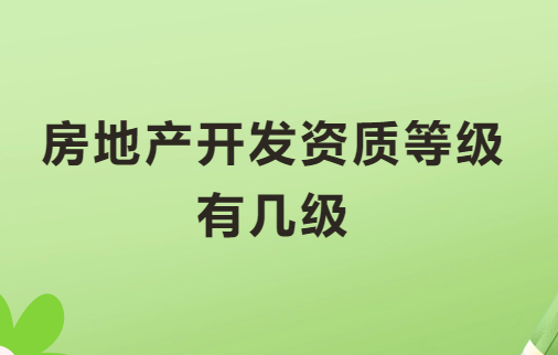 房地產開發資質等級有幾級?最新政策是什么?