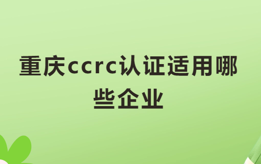 重慶ccrc認證適用哪些企業?申請好處是什么?