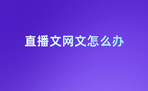直播文網文怎么辦理?申請條件及材料是什么?