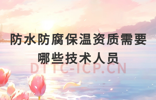防水防腐保溫資質需要哪些技術人員參與?