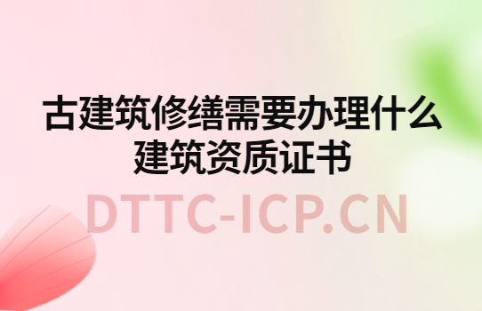 古建筑修繕需要辦理什么建筑資質證書?如何辦理?