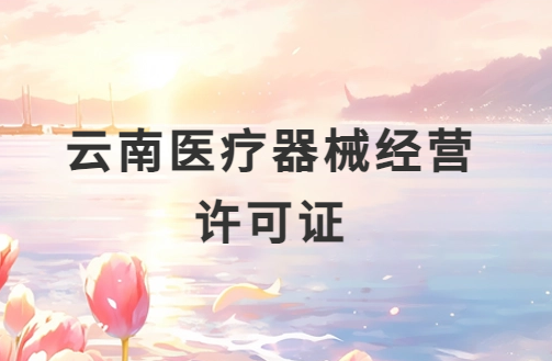 云南醫(yī)療器械經(jīng)營許可證怎么辦理?申請條件、材料、流程指南