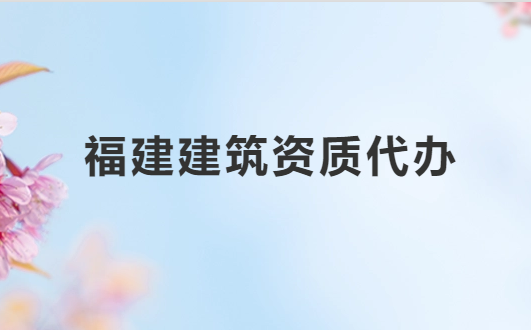 福建建筑資質(zhì)代辦公司,總承包專包及設(shè)計(jì)資質(zhì)