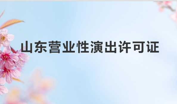 山東營(yíng)業(yè)性演出許可證怎么辦理,申請(qǐng)流程、條件及材料指南