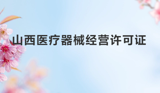 山西醫(yī)療器械經(jīng)營許可證怎么辦理?申請條件、材料、流程指南