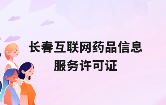 長春互聯網藥品信息服務許可證怎么辦理?代辦申請流程、材料及條件指南