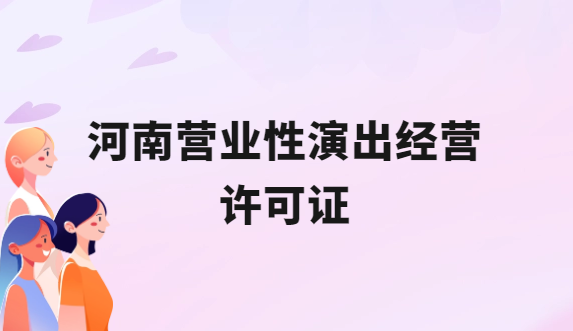 河南營業性演出許可證怎么辦理,申請流程、條件及材料指南