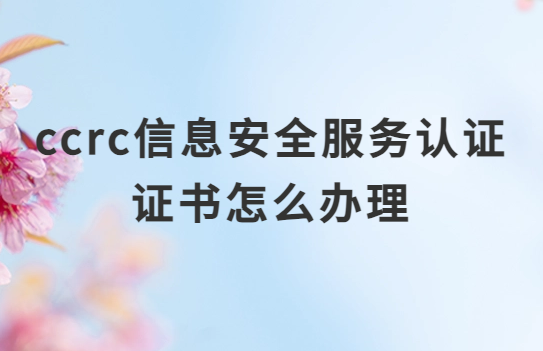 ccrc信息安全服務認證證書怎么辦理?