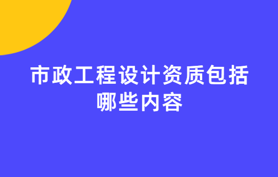 市政工程設計資質包括哪些內容?承接哪些項目?