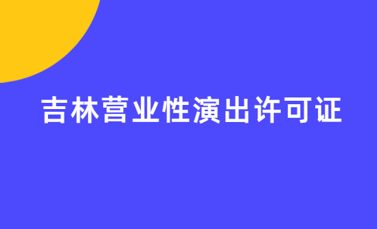 吉林營業性演出許可證怎么辦理,申請流程、條件及材料指南