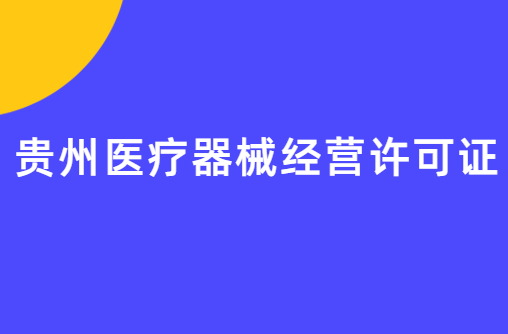 貴州醫療器械經營許可證怎么辦理?申請條件、材料、流程指南
