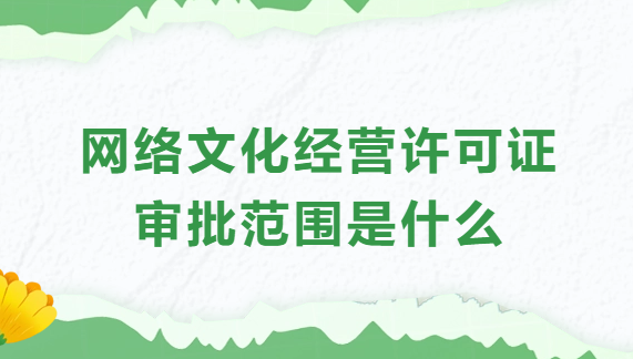 網絡文化經營許可證審批范圍是什么?業務范圍?