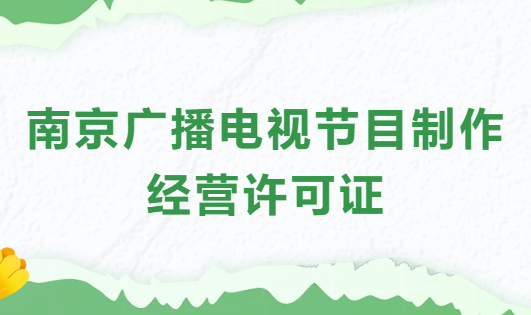 南京廣播電視節目制作經營許可證怎么辦理,申請條件流程與材料指南