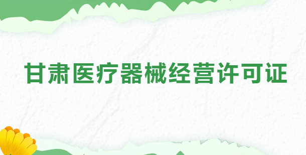 甘肅醫(yī)療器械經(jīng)營許可證怎么辦理?申請條件、材料、流程指南