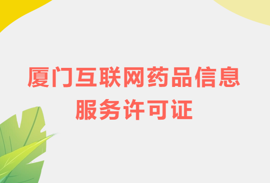 廈門互聯網藥品信息服務許可證怎么辦理?代辦申請流程、材料及條件指南