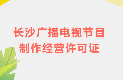 長沙廣播電視節目制作經營許可證怎么辦理,申請條件流程與材料指南