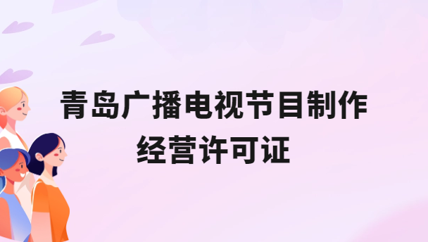 青島廣播電視節目制作經營許可證怎么辦理,申請條件流程與材料指南