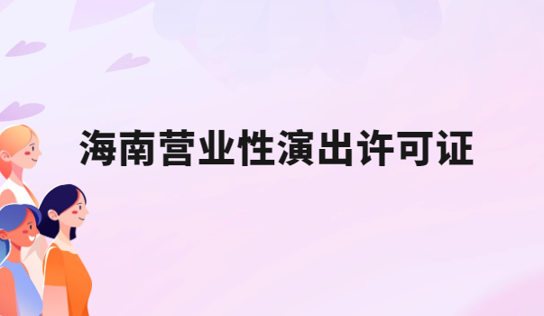 海南營業(yè)性演出許可證怎么辦理,申請流程、條件及材料指南