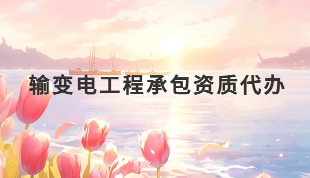 輸變電工程承包資質代辦,流程是什么?