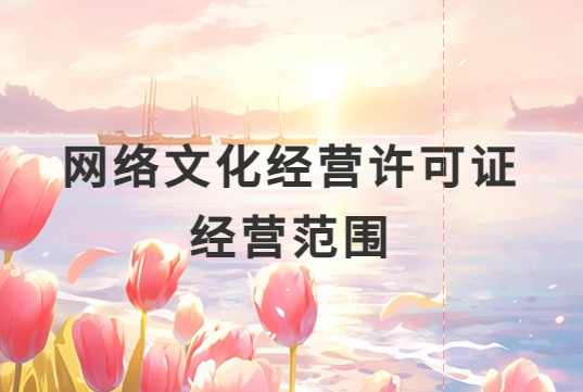 網絡文化經營許可證經營范圍是什么?一文就懂了!