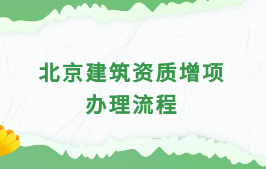 北京建筑資質增項辦理流程及材料介紹