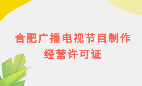 合肥廣播電視節目制作經營許可證怎么辦理,申請條件流程與材料攻略