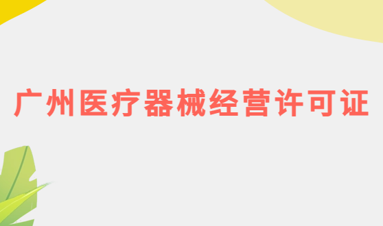 廣州醫療器械經營許可證怎么辦理?申請條件、材料、流程攻略