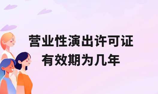 營業性演出許可證有效期為幾年?