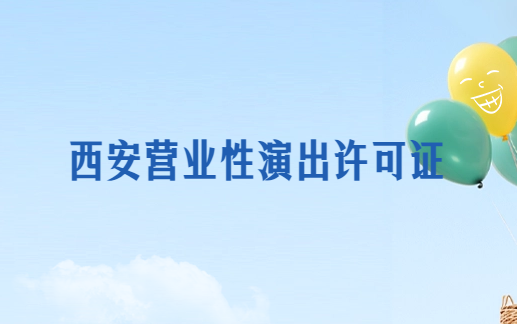 西安營業(yè)性演出許可證怎么辦理,申請(qǐng)流程、條件及材料指南