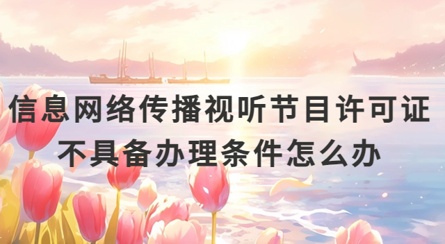信息網絡傳播視聽節目許可證不具備辦理條件怎么辦?網絡視聽備案辦理