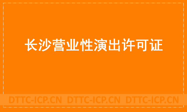 長(zhǎng)沙營(yíng)業(yè)性演出許可證怎么辦理,申請(qǐng)流程、條件及材料指南