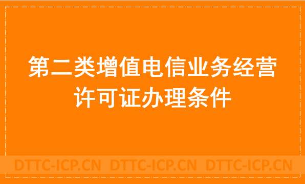 第二類增值電信業務經營許可證辦理條件是什么?