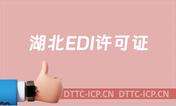 湖北EDI許可證怎么辦理?申請條件及流程一文就懂！