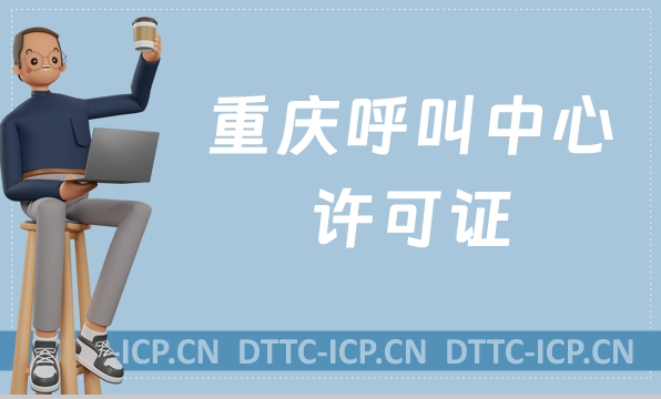 重慶呼叫中心許可證怎么辦理(具備條件、流程如何申請資質)