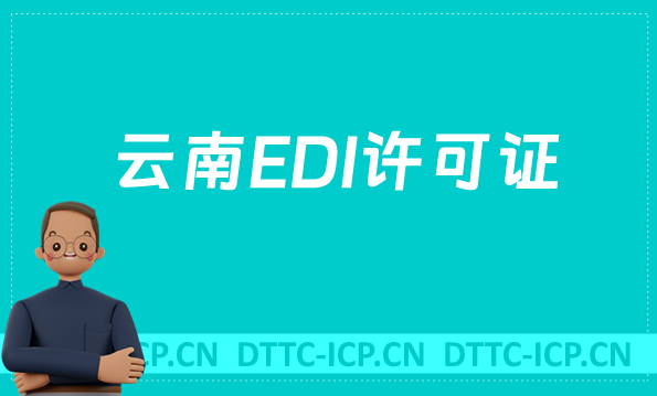 云南EDI許可證怎么辦理?申請條件材料及流程盤點(diǎn)